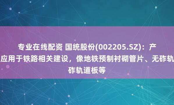 专业在线配资 国统股份(002205.SZ)：产品可以应用于铁路相关建设，像地铁预制衬砌管片、无砟轨道板等