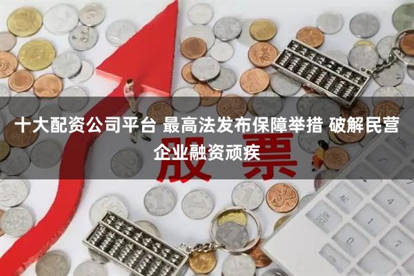 十大配资公司平台 最高法发布保障举措 破解民营企业融资顽疾