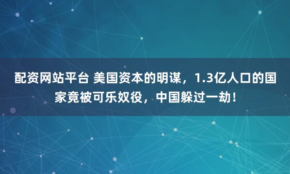 配资网站平台 美国资本的明谋，1.3亿人口的国家竟被可乐奴役，中国躲过一劫！