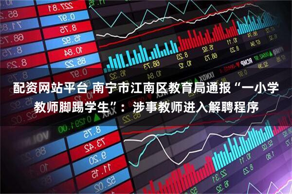 配资网站平台 南宁市江南区教育局通报“一小学教师脚踢学生”：涉事教师进入解聘程序