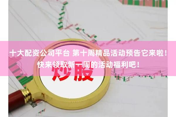 十大配资公司平台 第十周精品活动预告它来啦！快来领取新一周的活动福利吧！