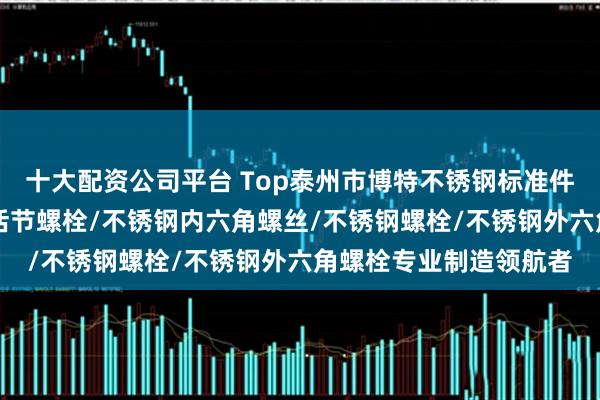 十大配资公司平台 Top泰州市博特不锈钢标准件有限公司：u型螺栓/活节螺栓/不锈钢内六角螺丝/不锈钢螺栓/不锈钢外六角螺栓专业制造领航者