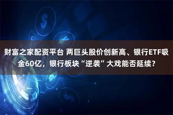 财富之家配资平台 两巨头股价创新高、银行ETF吸金60亿，银行板块“逆袭”大戏能否延续？