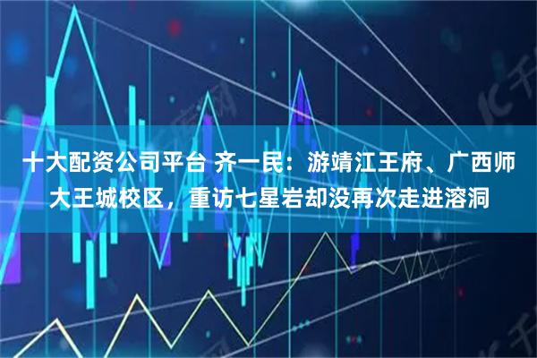 十大配资公司平台 齐一民：游靖江王府、广西师大王城校区，重访七星岩却没再次走进溶洞