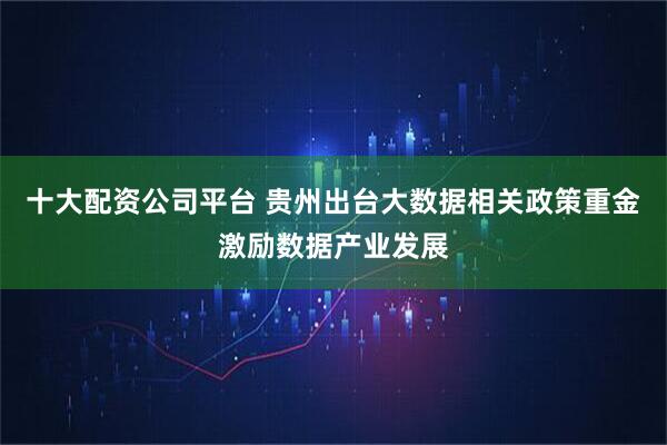 十大配资公司平台 贵州出台大数据相关政策重金激励数据产业发展