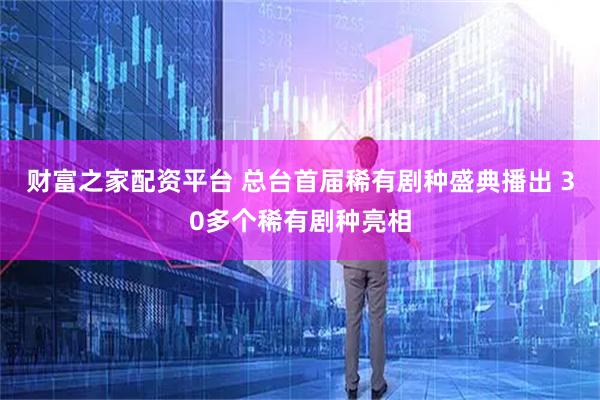 财富之家配资平台 总台首届稀有剧种盛典播出 30多个稀有剧种亮相