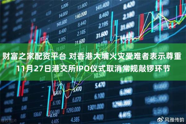 财富之家配资平台 对香港大埔火灾受难者表示尊重 11月27日港交所IPO仪式取消常规敲锣环节