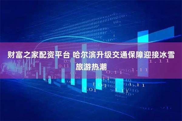 财富之家配资平台 哈尔滨升级交通保障迎接冰雪旅游热潮