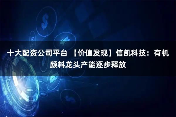 十大配资公司平台 【价值发现】信凯科技：有机颜料龙头产能逐步释放